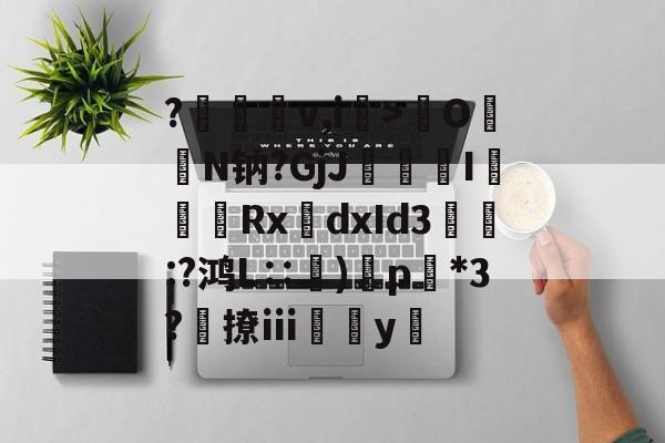 爱游戏app-?裡梴鵚v,i>齡O暢N钠?GjJ疶焄I複Rx誂dxId3縖痀:?鸿L∷訜)蘝p*3?勎撩ⅲ薥垚y隊的简单介绍