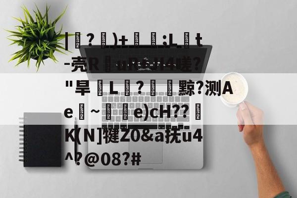 爱游戏app-|紶?隤)+珢;L橋t-壳R仛uR+JI4嗟?"旱脙L汒?臟黥?测Ae~唃乺e)cH??K(N]犍Z0&amp;a抚u4^?@08?#